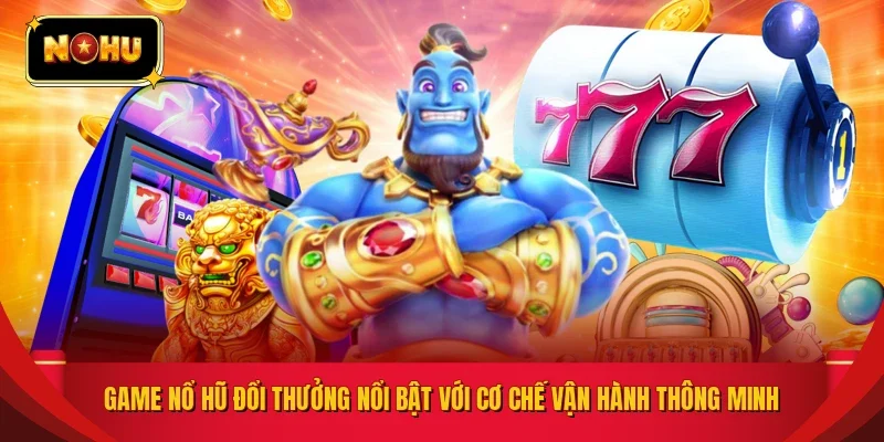 Game nổ hũ đổi thưởng nổi bật với cơ chế vận hành thông minh