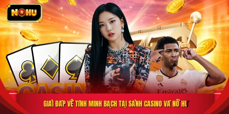 Giải đáp về tính minh bạch tại sảnh casino và nổ hũ