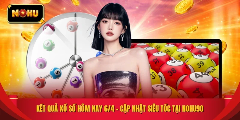 KẾT QUẢ XỔ SỐ HÔM NAY 6/4 – CẬP NHẬT SIÊU TỐC TẠI NOHU90