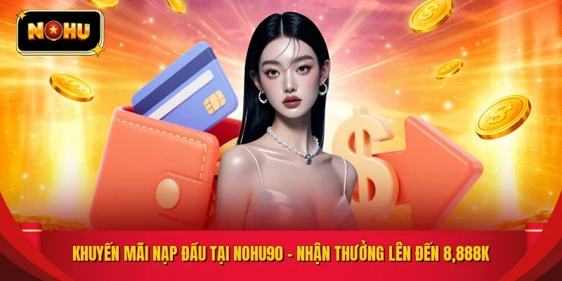 Khuyến Mãi Nạp Đầu Tại NOHU90 - Nhận Thưởng Lên Đến 8,888K