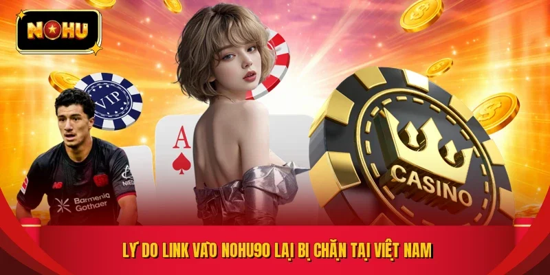 Lý do link vào NOHU90 lại bị chặn tại Việt Nam