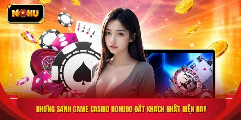 Những sảnh game casino NOHU90 đắt khách nhất hiện nay