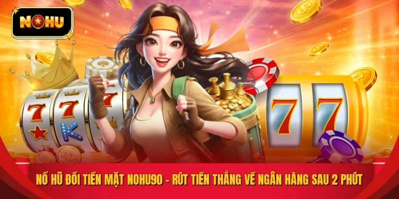 Nổ Hũ Đổi Tiền Mặt NOHU90 – Rút Tiền Thắng Về Ngân Hàng Sau 2 Phút