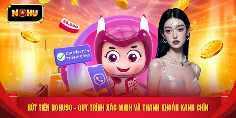 Rút Tiền NOHU90 – Quy Trình Xác Minh Và Thanh Khoản Xanh Chín