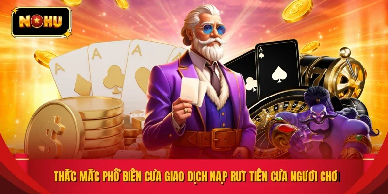 Thắc mắc phổ biến của giao dịch nạp rút tiền của người chơi