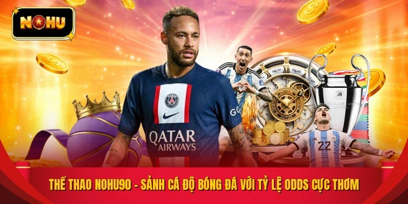Thể Thao NOHU90 – Sảnh Cá Độ Bóng Đá Với Tỷ Lệ Odds Cực Thơm