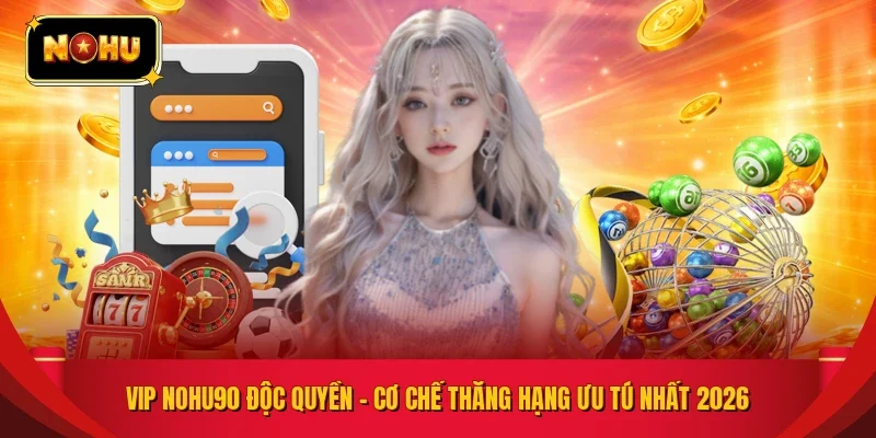 Vip NOHU90 Độc Quyền - Cơ Chế Thăng Hạng Ưu Tú Nhất 2026